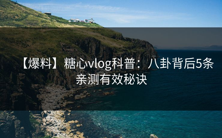 【爆料】糖心vlog科普：八卦背后5条亲测有效秘诀