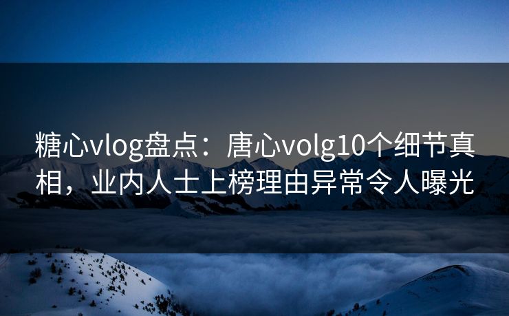 糖心vlog盘点：唐心volg10个细节真相，业内人士上榜理由异常令人曝光