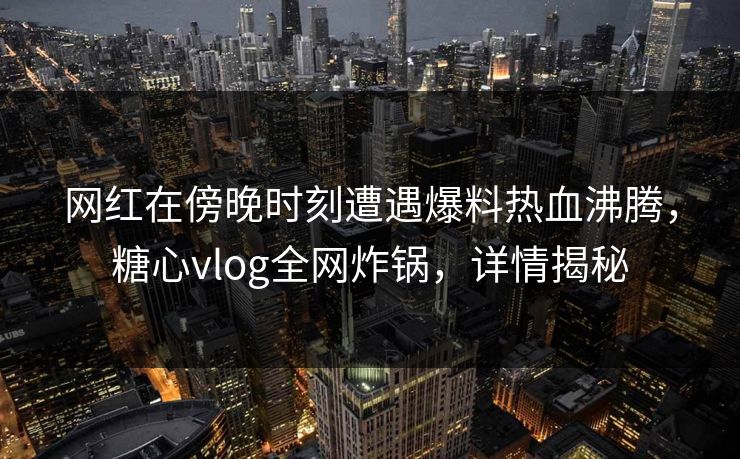 网红在傍晚时刻遭遇爆料热血沸腾，糖心vlog全网炸锅，详情揭秘