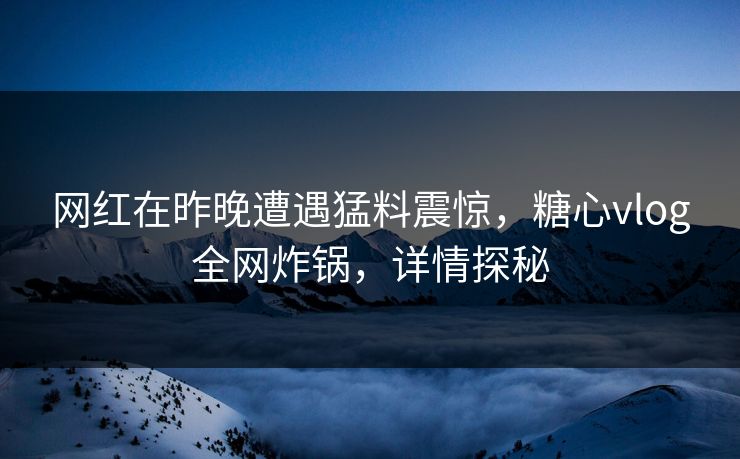 网红在昨晚遭遇猛料震惊，糖心vlog全网炸锅，详情探秘