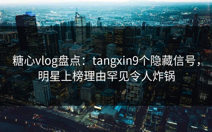 糖心vlog盘点：tangxin9个隐藏信号，明星上榜理由罕见令人炸锅