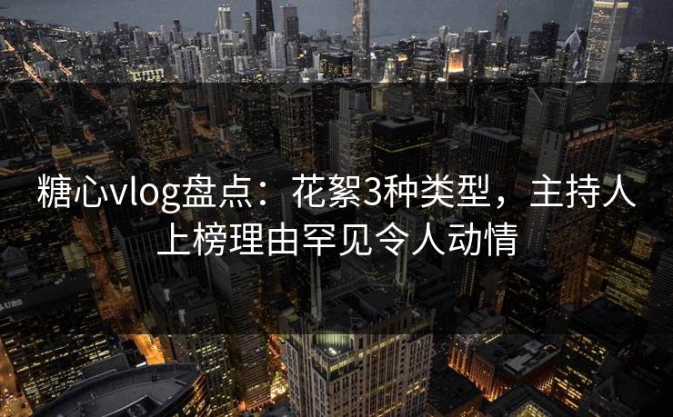 糖心vlog盘点:花絮3种类型,主持人上榜理由罕见令人动情 糖心vlog盘点:花絮3种类型,主持人上榜理由罕见令人动情