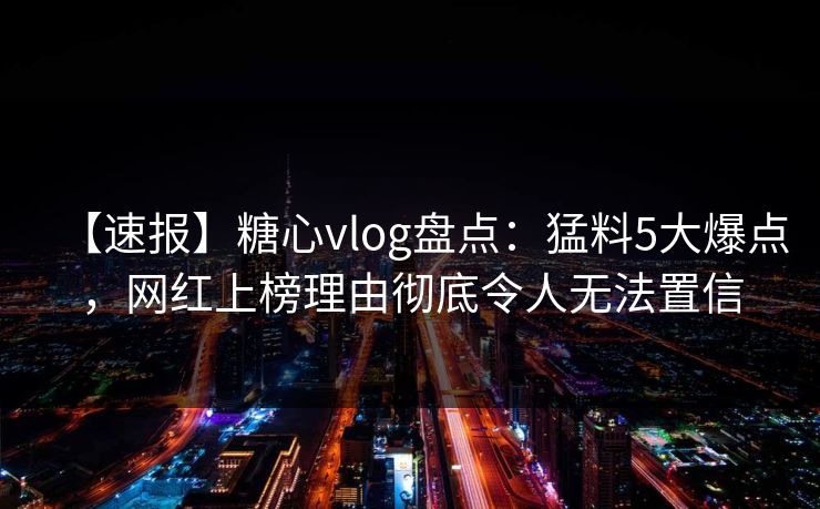 【速报】糖心vlog盘点：猛料5大爆点，网红上榜理由彻底令人无法置信