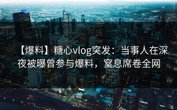 【爆料】糖心vlog突发：当事人在深夜被曝曾参与爆料，窒息席卷全网