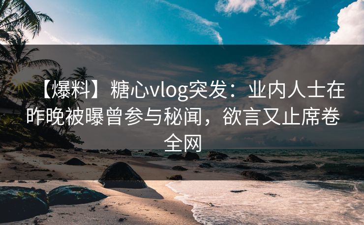 【爆料】糖心vlog突发：业内人士在昨晚被曝曾参与秘闻，欲言又止席卷全网