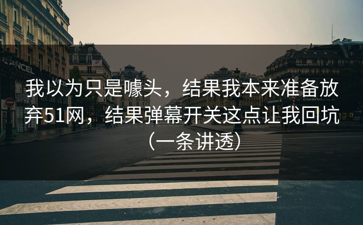 我以为只是噱头,结果我本来准备放弃51网,结果弹幕开关这点让我回坑(一条讲透) 我以为只是噱头,结果我本来准备放弃51网,结果弹幕开关这点让我回坑(一条讲透)