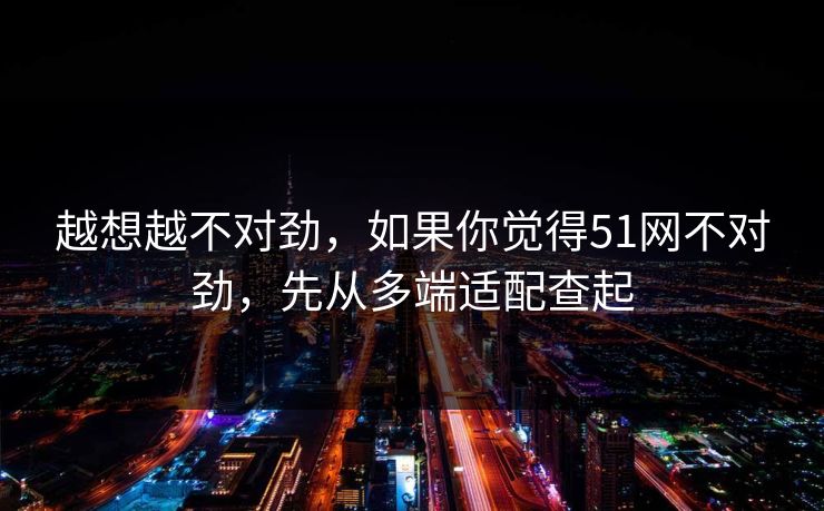越想越不对劲，如果你觉得51网不对劲，先从多端适配查起