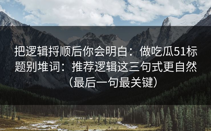 把逻辑捋顺后你会明白：做吃瓜51标题别堆词：推荐逻辑这三句式更自然（最后一句最关键）