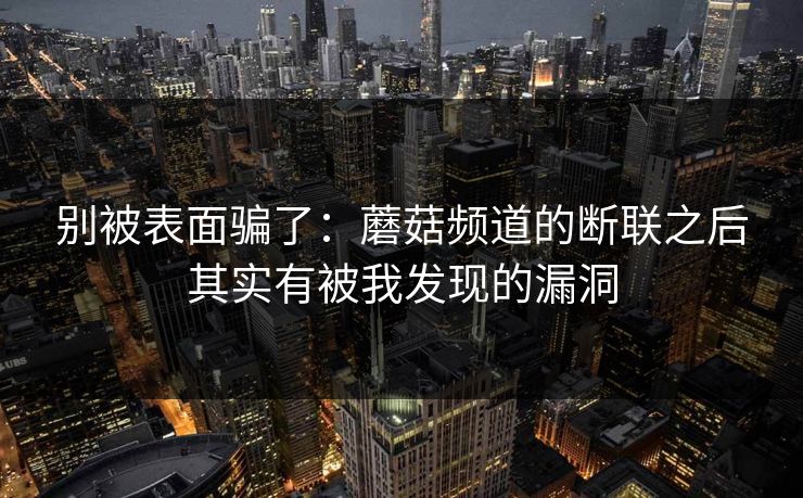 别被表面骗了：蘑菇频道的断联之后其实有被我发现的漏洞