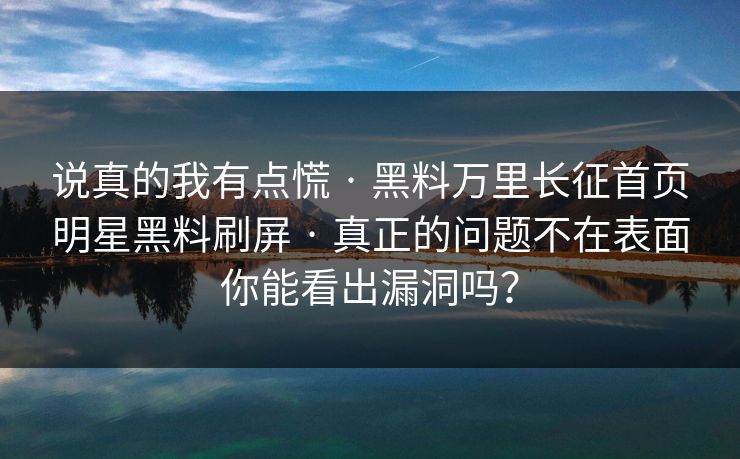 说真的我有点慌 · 黑料万里长征首页明星黑料刷屏 · 真正的问题不在表面你能看出漏洞吗？