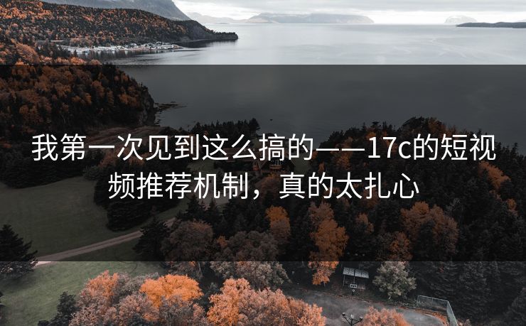 我第一次见到这么搞的——17c的短视频推荐机制，真的太扎心